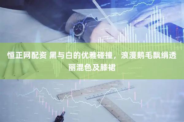 恒正网配资 黑与白的优雅碰撞，浪漫鹅毛飘绢透丽混色及膝裙
