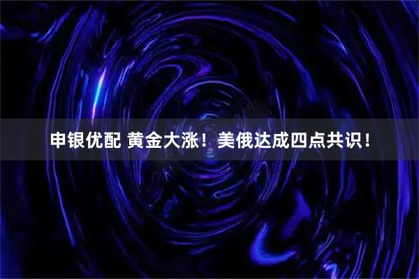 申银优配 黄金大涨！美俄达成四点共识！