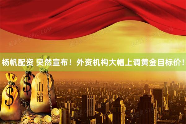杨帆配资 突然宣布！外资机构大幅上调黄金目标价！