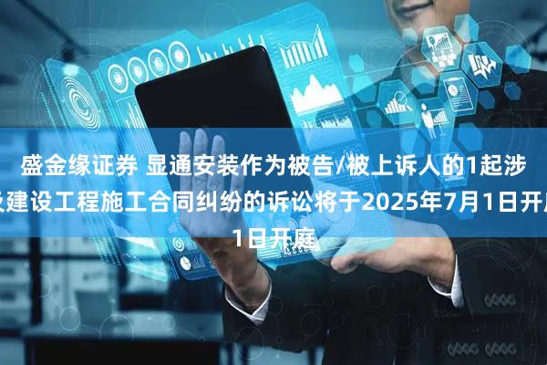 盛金缘证券 显通安装作为被告/被上诉人的1起涉及建设工程施工合同纠纷的诉讼将于2025年7月1日开庭
