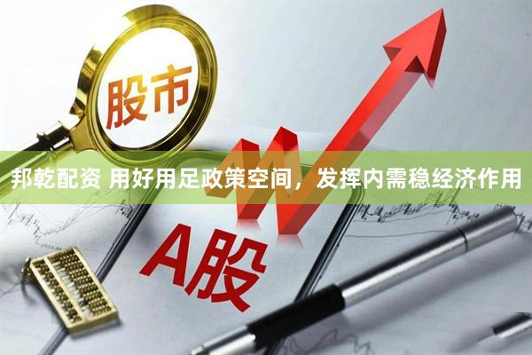 邦乾配资 用好用足政策空间，发挥内需稳经济作用
