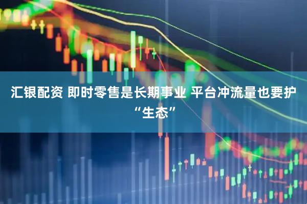 汇银配资 即时零售是长期事业 平台冲流量也要护“生态”