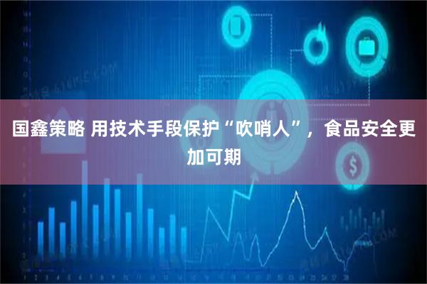 国鑫策略 用技术手段保护“吹哨人”，食品安全更加可期