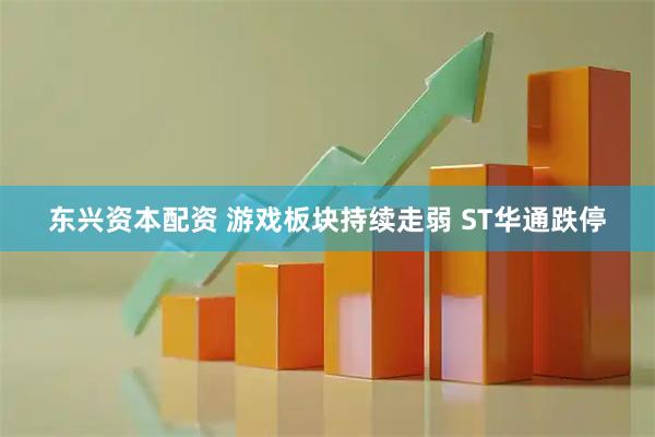 东兴资本配资 游戏板块持续走弱 ST华通跌停