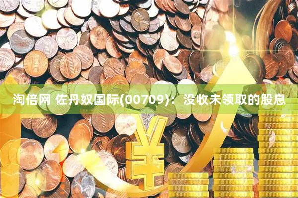 淘倍网 佐丹奴国际(00709)：没收未领取的股息