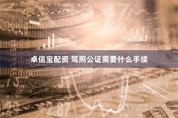 卓信宝配资 驾照公证需要什么手续