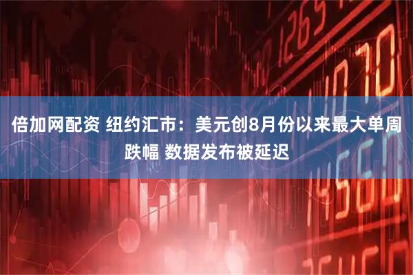 倍加网配资 纽约汇市：美元创8月份以来最大单周跌幅 数据发布被延迟