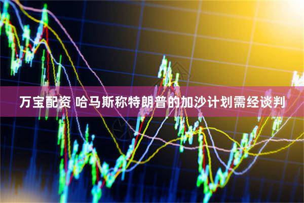 万宝配资 哈马斯称特朗普的加沙计划需经谈判