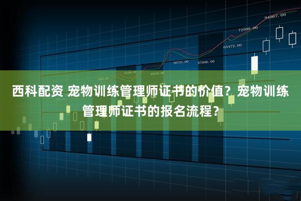 西科配资 宠物训练管理师证书的价值？宠物训练管理师证书的报名流程？