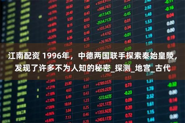 江南配资 1996年，中德两国联手探索秦始皇陵，发现了许多不为人知的秘密_探测_地宫_古代