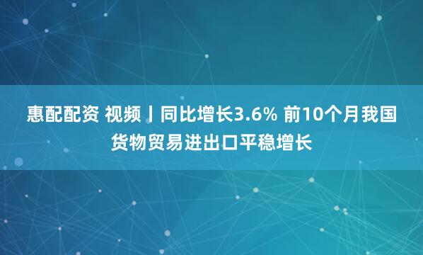 惠配配资 视频丨同比增长3.6% 前10个月我国货物贸易进出口平稳增长