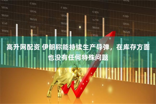 高升网配资 伊朗称能持续生产导弹，在库存方面也没有任何特殊问题
