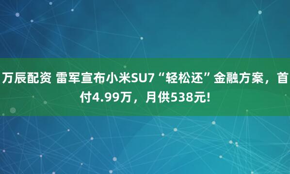 万辰配资 雷军宣布小米SU7“轻松还”金融方案，首付4.99万，月供538元!